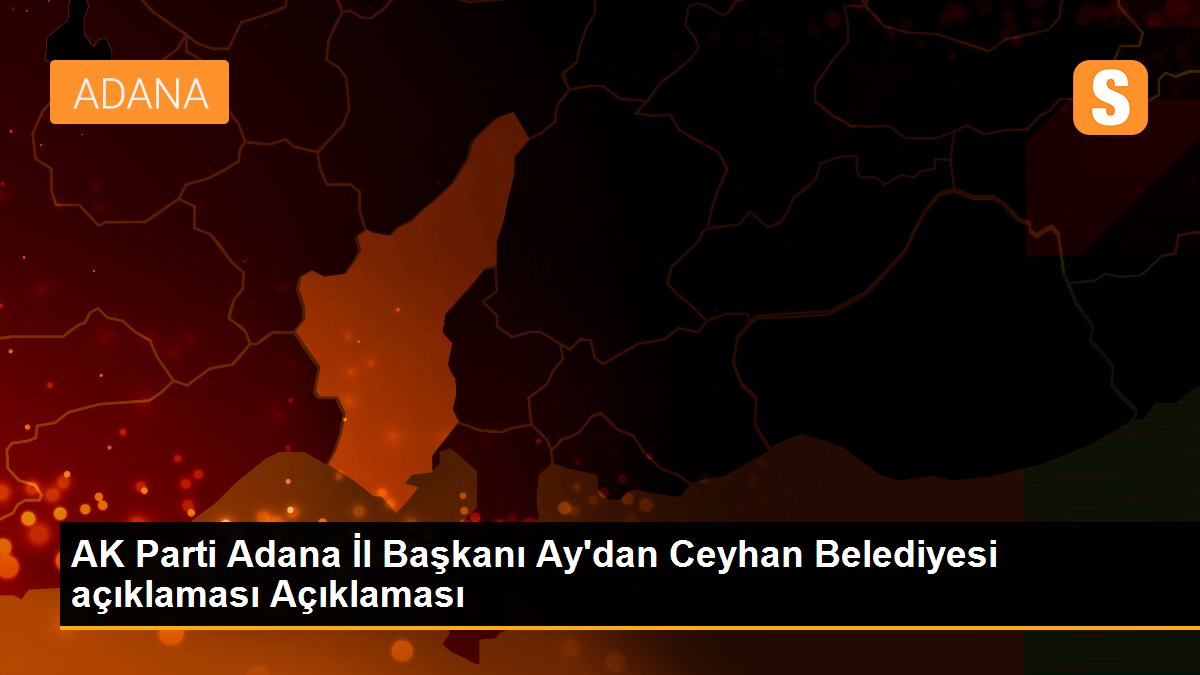 AK Parti Adana İl Başkanı Ay'dan Ceyhan Belediyesi açıklaması Açıklaması